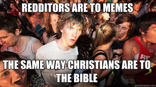 Redditors are to memes
 The same way Christians are to the Bible  Sudden Clarity Clarence