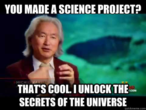 You made a science project? That's cool. I unlock the secrets of the universe  