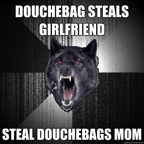 Douchebag steals girlfriend Steal douchebags mom  Insanity Wolf