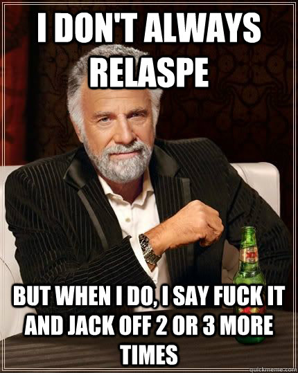 I don't always relaspe but when I do, I say fuck it and jack off 2 or 3 more times  