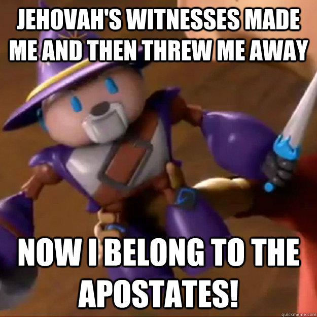 Jehovah's Witnesses made me and then threw me away Now I belong to the apostates!  Sparlock