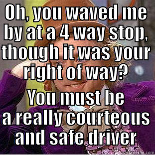 OH, YOU WAVED ME BY AT A 4 WAY STOP, THOUGH IT WAS YOUR RIGHT OF WAY? YOU MUST BE A REALLY COURTEOUS AND SAFE DRIVER Condescending Wonka