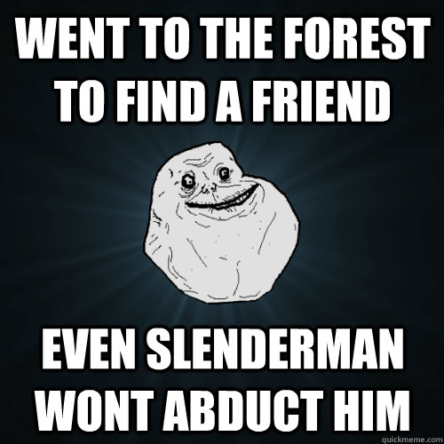 Went to the forest to find a friend even slenderman wont abduct him  Forever Alone