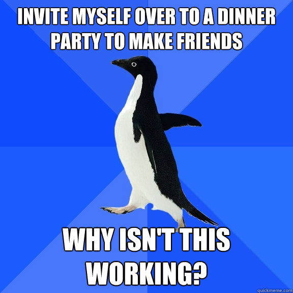 Invite myself over to a dinner party to make friends Why isn't this working?  Socially Awkward Penguin