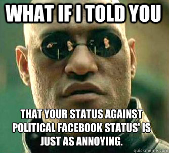 what if i told you that your status against political Facebook status' is just as annoying.  Matrix Morpheus