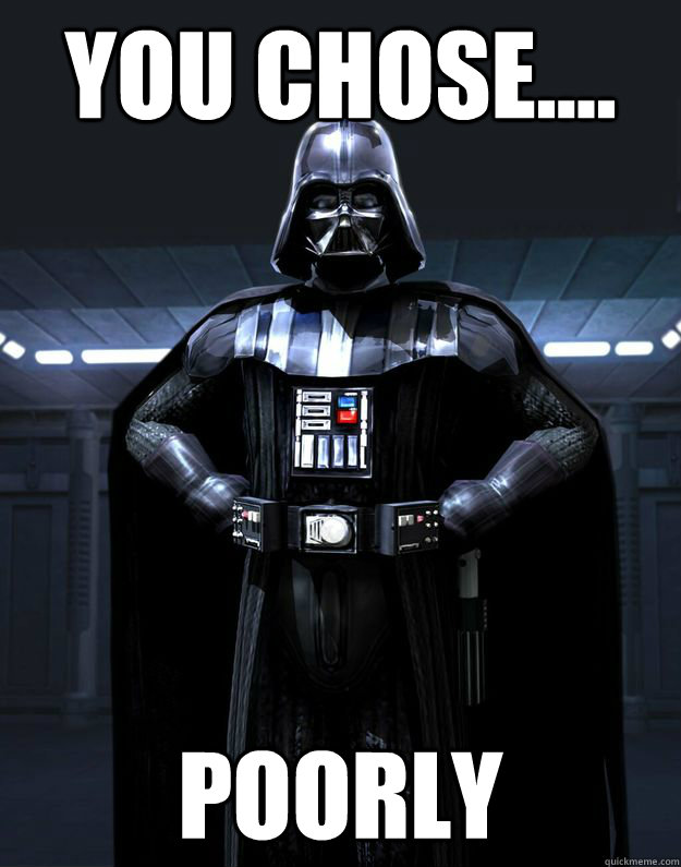 You chose.... poorly  Darth Vader