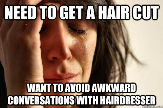 need to get a hair cut want to avoid awkward conversations with hairdresser  First World Problems