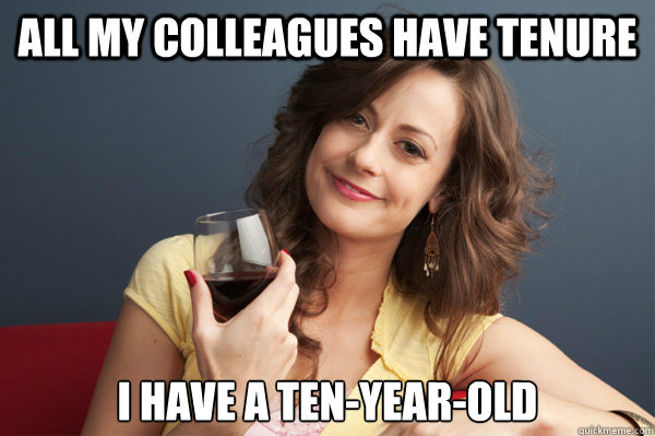 All my colleagues have tenure I have a ten-year-old  Forever Resentful Mother