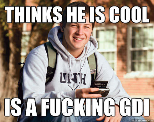 Thinks he is cool Is a fucking GDI  College Freshman