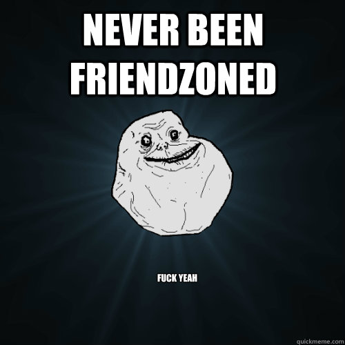 never been friendzoned fuck yeah  Forever Alone