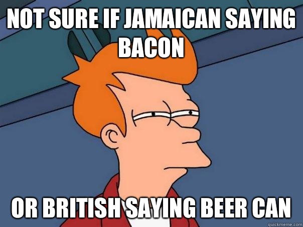 Not sure if Jamaican saying bacon Or British saying beer can  Futurama Fry