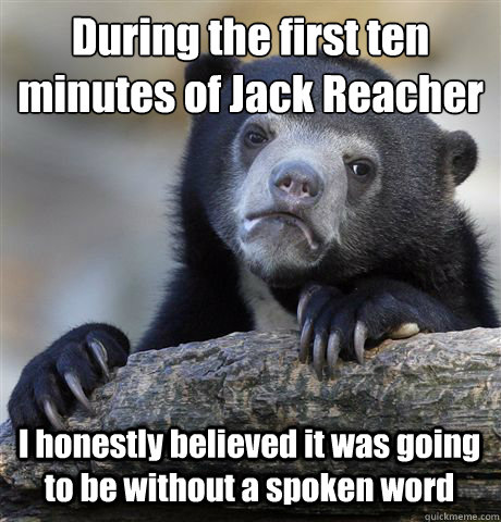 During the first ten minutes of Jack Reacher I honestly believed it was going to be without a spoken word  Confession Bear