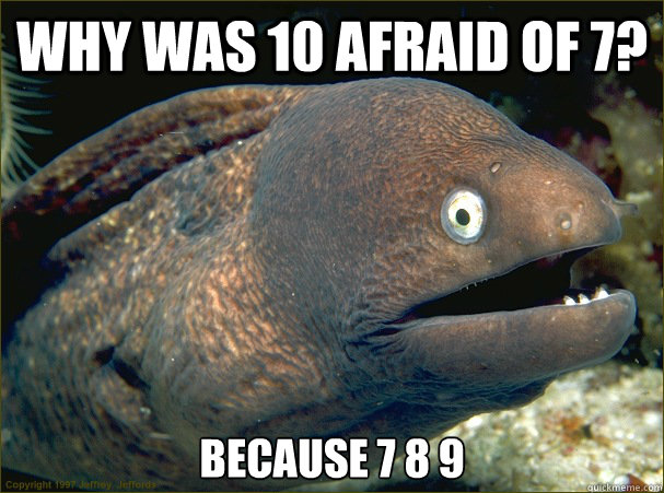 Why was 10 afraid of 7? Because 7 8 9  Bad Joke Eel