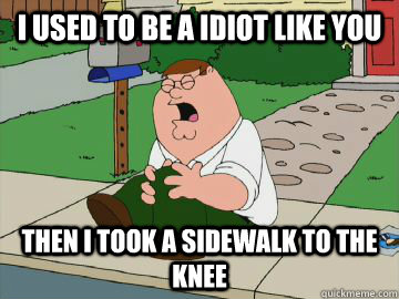 I used to be a idiot like you Then I took a sidewalk to the knee  