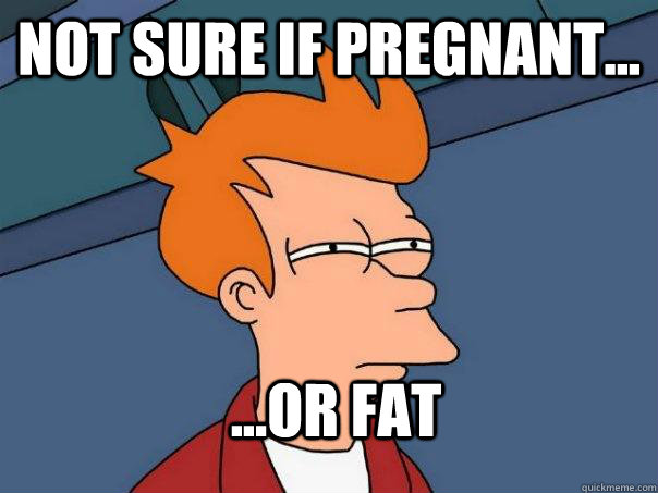 not sure if pregnant... ...or fat  Futurama Fry