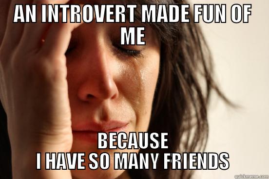 AN INTROVERT MADE FUN OF ME BECAUSE I HAVE SO MANY FRIENDS First World Problems