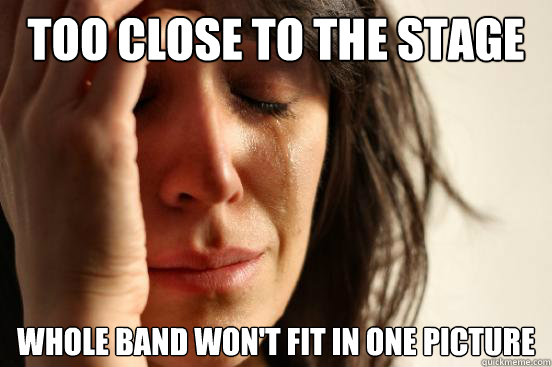 too close to the stage whole band won't fit in one picture  First World Problems