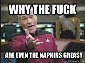 why the fuck are even the napkins greasy  Annoyed Picard