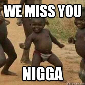 we miss you  nigga  Its friday niggas