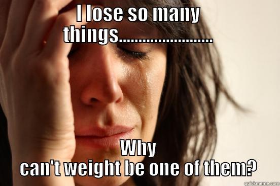 I LOSE SO MANY THINGS........................ WHY CAN'T WEIGHT BE ONE OF THEM? First World Problems