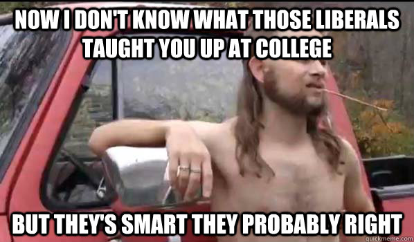 Now I don't know what those liberals taught you up at college But they's smart they probably right  Almost Politically Correct Redneck