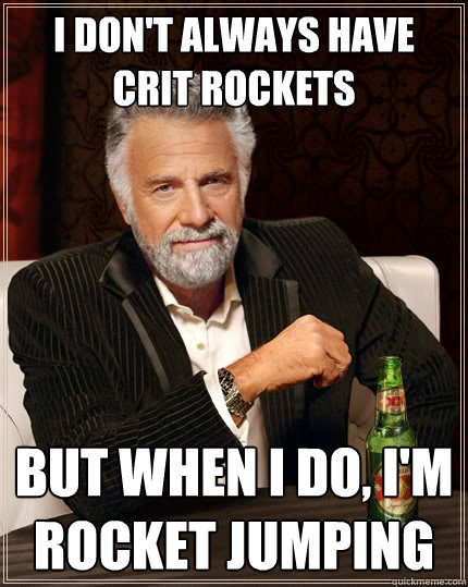 I don't always have crit rockets But when I do, I'm rocket jumping  The Most Interesting Man In The World