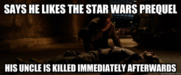 Says he likes the Star Wars Prequel His uncle is killed immediately Afterwards - Says he likes the Star Wars Prequel His uncle is killed immediately Afterwards  Prequel haters killed uncle ben