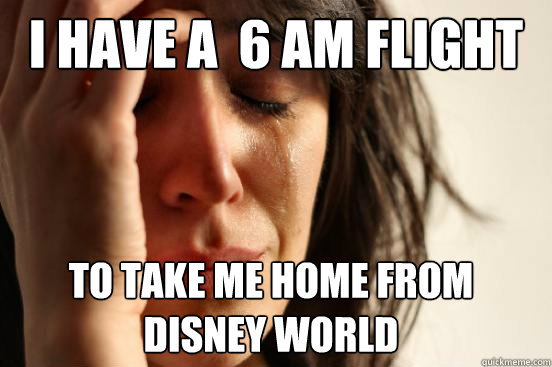 i have a  6 AM flight to take me home from disney world  First World Problems