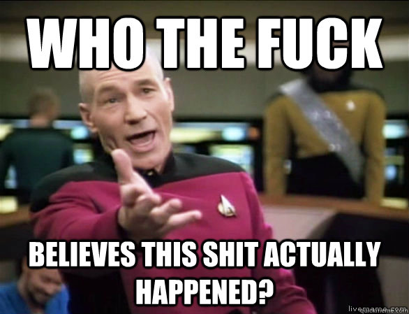 who the fuck  believes this shit actually happened?  Annoyed Picard HD