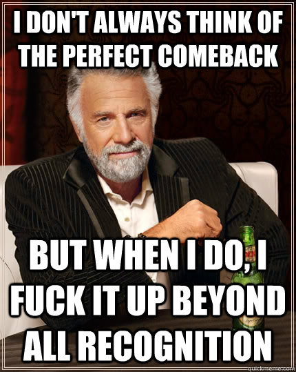 I don't always think of the perfect comeback but when i do, i fuck it up beyond all recognition - I don't always think of the perfect comeback but when i do, i fuck it up beyond all recognition  The Most Interesting Man In The World