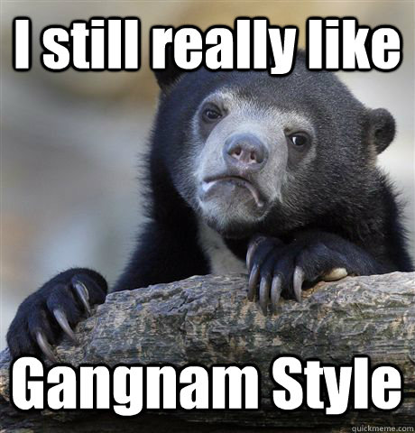 I still really like Gangnam Style  Confession Bear