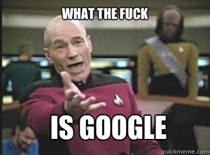 what the fuck is google  Annoyed Picard