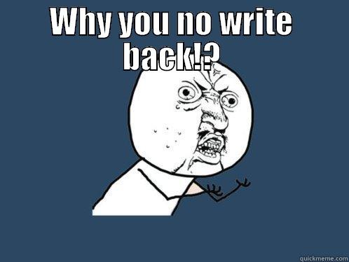 WHY YOU NO WRITE BACK!?  Y U No