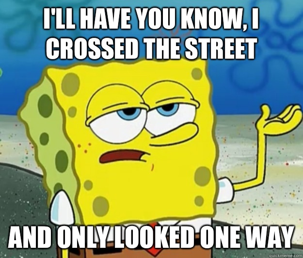 I'll have you know, i crossed the street And only looked one way  Tough Spongebob