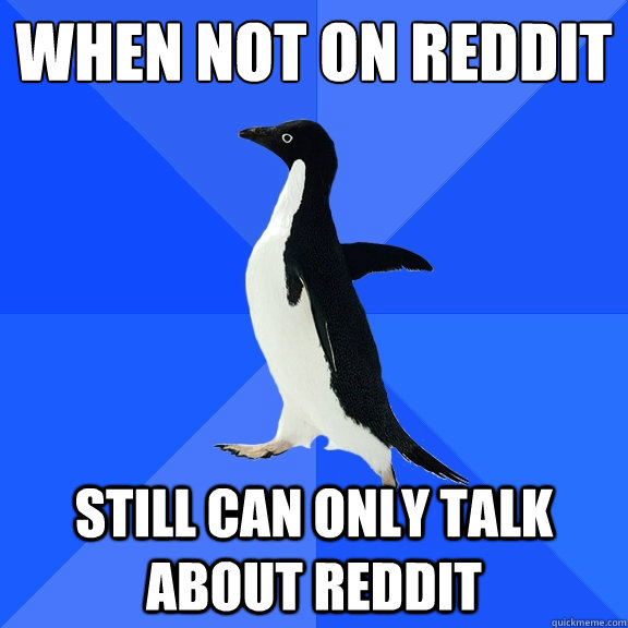 when not on reddit still can only talk about reddit  Socially Awkward Penguin