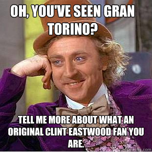 Oh, you've seen Gran Torino? Tell me more about what an original Clint Eastwood fan you are.  Condescending Wonka