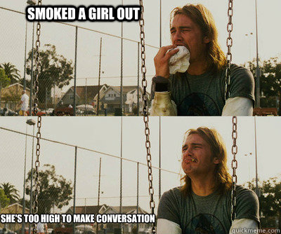 Smoked a girl out She's too high to make conversation  First World Stoner Problems