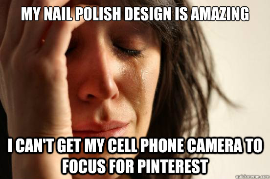 My Nail Polish Design is Amazing I can't get my cell phone camera to focus for Pinterest - My Nail Polish Design is Amazing I can't get my cell phone camera to focus for Pinterest  First World Problems