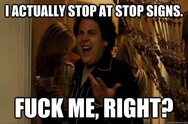 I actually stop at Stop signs. Fuck Me, Right? - I actually stop at Stop signs. Fuck Me, Right?  Fuck Me, Right
