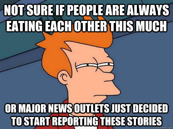 Not sure if people are always eating each other this much Or major news outlets just decided to start reporting these stories  Futurama Fry