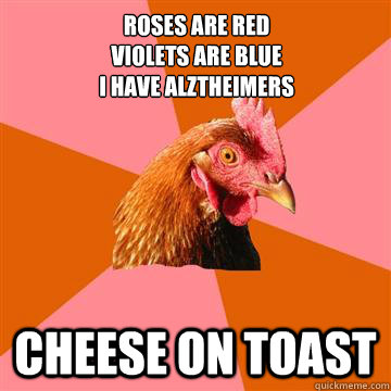 Roses are red
Violets are blue
I have alztheimers  Cheese on toast - Roses are red
Violets are blue
I have alztheimers  Cheese on toast  Anti-Joke Chicken