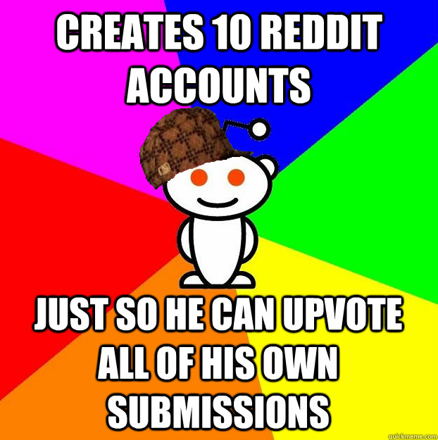 CREATES 10 REDDIT ACCOUNTS JUST SO HE CAN UPVOTE ALL OF HIS OWN SUBMISSIONS - CREATES 10 REDDIT ACCOUNTS JUST SO HE CAN UPVOTE ALL OF HIS OWN SUBMISSIONS  Scumbag Redditor