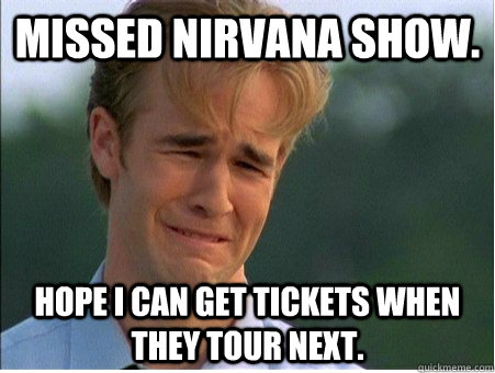 Missed Nirvana show. Hope I can get tickets when they tour next. - Missed Nirvana show. Hope I can get tickets when they tour next.  1990s Problems