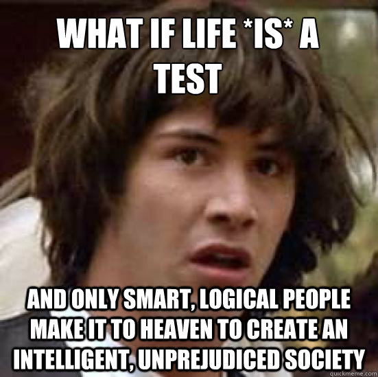 What if life *is* a
test and only smart, logical people make it to heaven to create an intelligent, unprejudiced society     conspiracy keanu