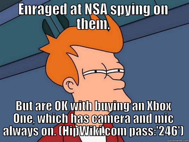 ENRAGED AT NSA SPYING ON THEM. BUT ARE OK WITH BUYING AN XBOX ONE, WHICH HAS CAMERA AND MIC ALWAYS ON. (HIPWIKI.COM PASS:'246') Futurama Fry