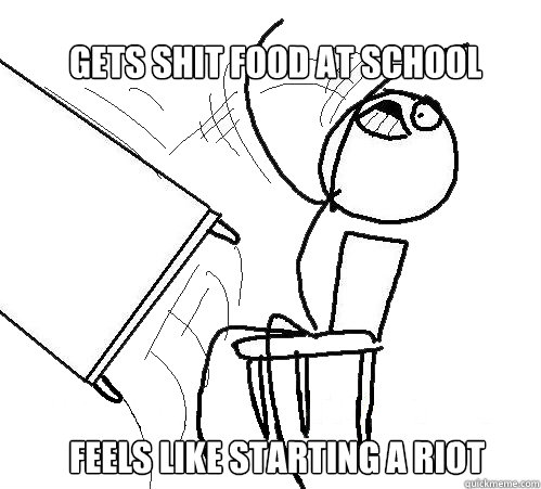 gets shit food at school
 feels like starting a riot  rage table flip