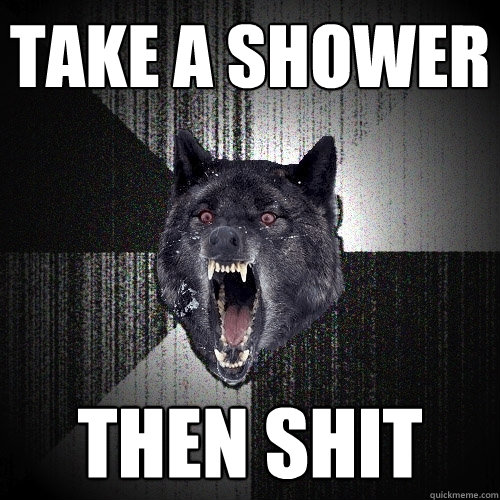 take a shower then shit  Insanity Wolf