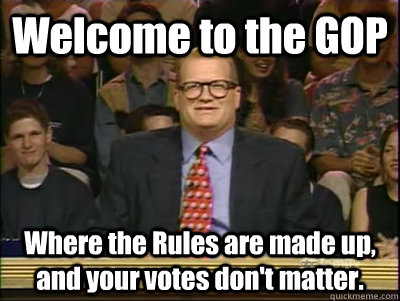 Welcome to the GOP Where the Rules are made up, and your votes don't matter.  Its time to play drew carey