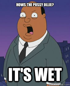 hows the pussy ollie? IT'S WET  