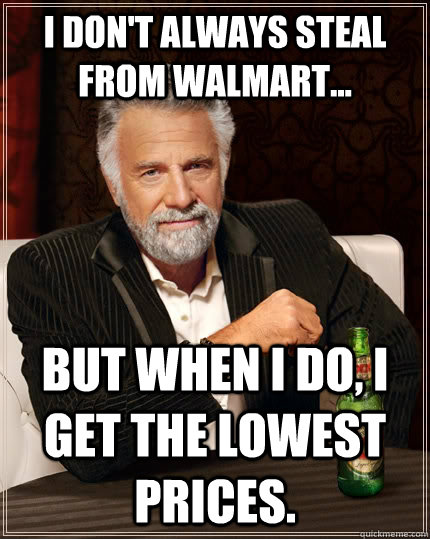 I don't always steal from WalMart... but when I do, I get the lowest prices.  The Most Interesting Man In The World